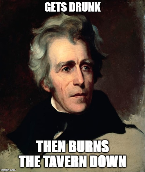 GETS DRUNK; THEN BURNS THE TAVERN DOWN | image tagged in andrew,jackson,us history memes,fire | made w/ Imgflip meme maker