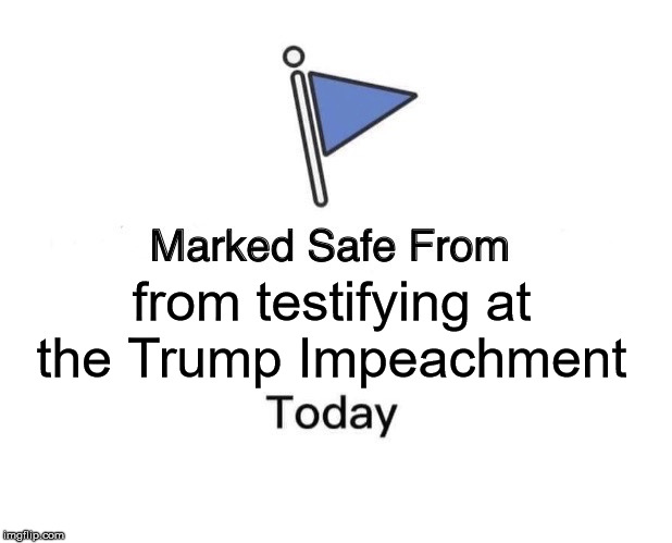 Marked Safe From | from testifying at the Trump Impeachment | image tagged in memes,marked safe from | made w/ Imgflip meme maker