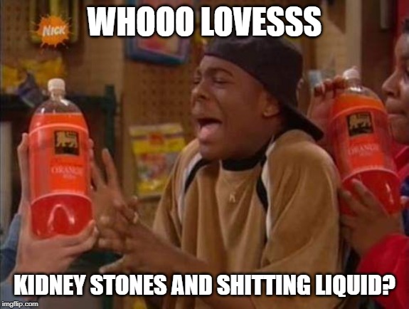 kel orange soda | WHOOO LOVESSS; KIDNEY STONES AND SHITTING LIQUID? | image tagged in kel orange soda | made w/ Imgflip meme maker