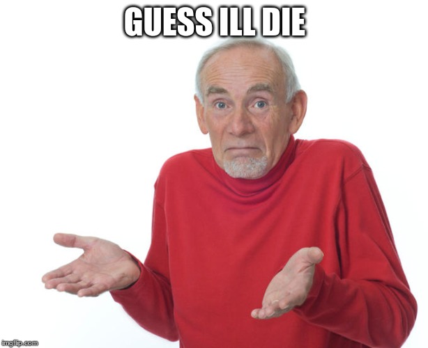 Guess i’ll die | GUESS ILL DIE | image tagged in guess ill die | made w/ Imgflip meme maker