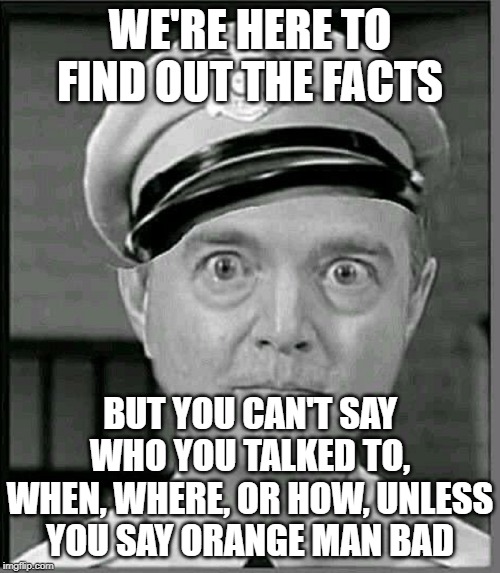 Adam Schiff as Barney Fife | WE'RE HERE TO FIND OUT THE FACTS; BUT YOU CAN'T SAY WHO YOU TALKED TO, WHEN, WHERE, OR HOW, UNLESS YOU SAY ORANGE MAN BAD | image tagged in adam schiff as barney fife | made w/ Imgflip meme maker