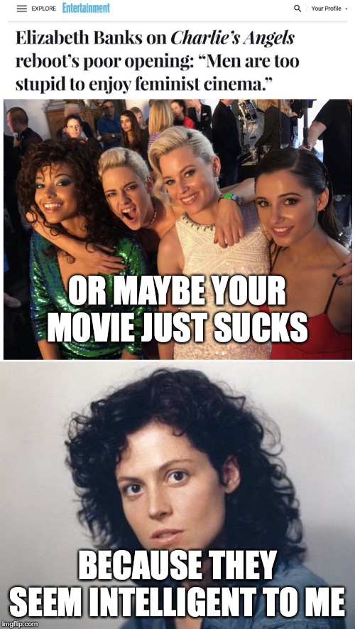 OR MAYBE YOUR MOVIE JUST SUCKS; BECAUSE THEY SEEM INTELLIGENT TO ME | image tagged in ripley | made w/ Imgflip meme maker