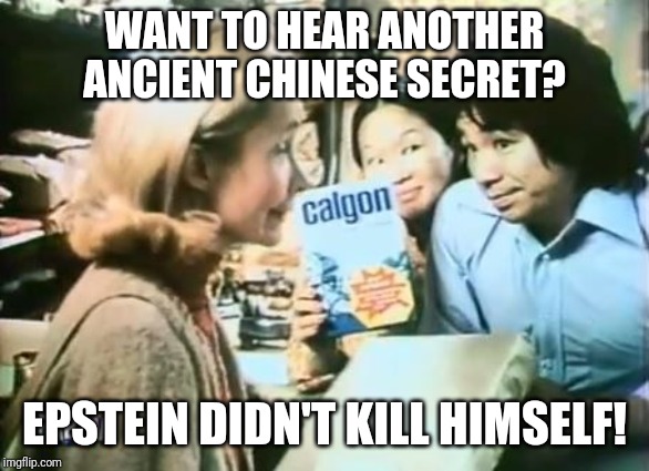 Ancient Chinese secret | WANT TO HEAR ANOTHER ANCIENT CHINESE SECRET? EPSTEIN DIDN'T KILL HIMSELF! | image tagged in ancient chinese secret | made w/ Imgflip meme maker