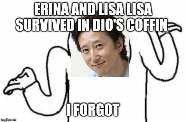 Shoulder shrug | ERINA AND LISA LISA SURVIVED IN DIO'S COFFIN; I FORGOT | image tagged in shoulder shrug | made w/ Imgflip meme maker