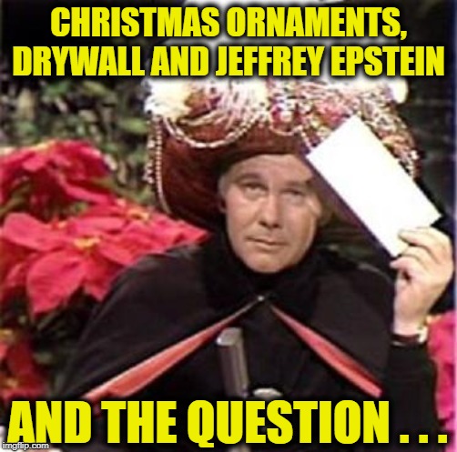 Game Time ... Ready ... Go! | CHRISTMAS ORNAMENTS, DRYWALL AND JEFFREY EPSTEIN; AND THE QUESTION . . . | image tagged in johnny carson karnak carnak | made w/ Imgflip meme maker
