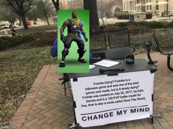 Change My Mind | Fortnite Dying? Fortnite is a billionaire game and was one of the best games ever made, but is it slowly dying? Fortnite was created on July 25, 2017, by Epic Games and is a 100 PVP battle royale for free, their is also a mode called Save The World, | image tagged in memes,change my mind | made w/ Imgflip meme maker