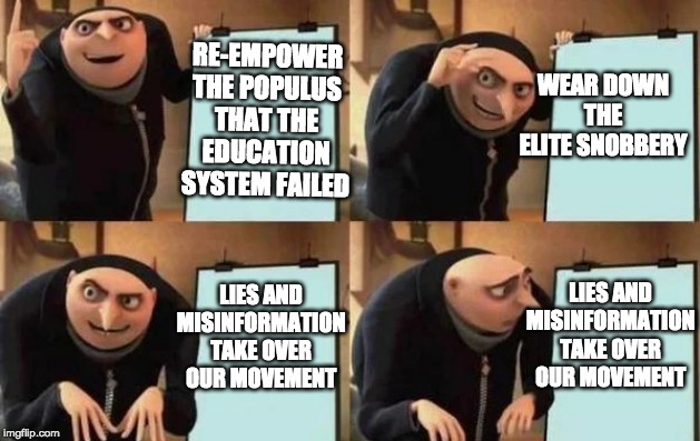 Gru's Plan Meme | RE-EMPOWER THE POPULUS THAT THE EDUCATION SYSTEM FAILED WEAR DOWN THE ELITE SNOBBERY LIES AND MISINFORMATION TAKE OVER OUR MOVEMENT LIES AND | image tagged in gru's plan | made w/ Imgflip meme maker