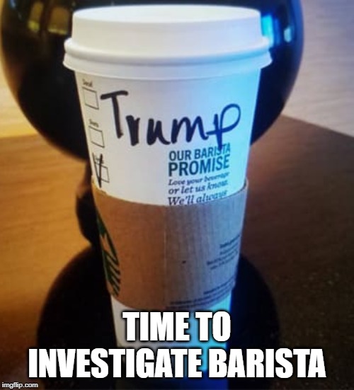 The Whole Biden / Barista Thing | TIME TO INVESTIGATE BARISTA | image tagged in impeachment,trump impeachment,starbucks barista,barista,burisma | made w/ Imgflip meme maker