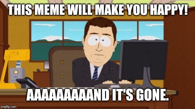 Aaaaand Its Gone | THIS MEME WILL MAKE YOU HAPPY! AAAAAAAAAND IT'S GONE. | image tagged in memes,aaaaand its gone | made w/ Imgflip meme maker