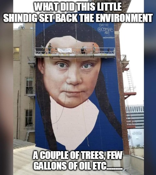 Greta kills the environment | WHAT DID THIS LITTLE SHINDIG SET BACK THE ENVIRONMENT; A COUPLE OF TREES, FEW GALLONS OF OIL ETC......... | image tagged in greta thunberg how dare you | made w/ Imgflip meme maker