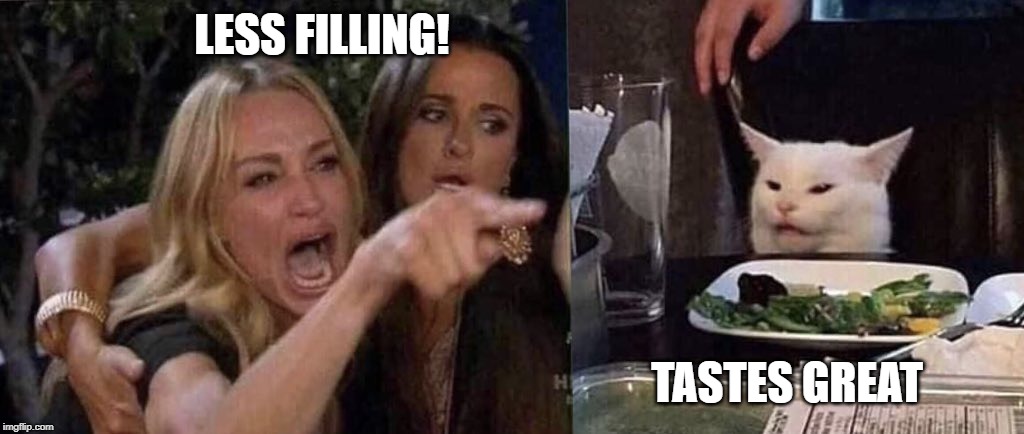 woman yelling at cat | LESS FILLING! TASTES GREAT | image tagged in woman yelling at cat | made w/ Imgflip meme maker