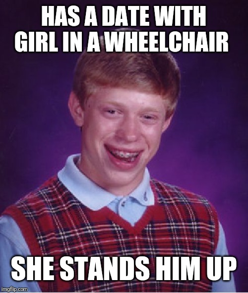 Bad Luck Brian Meme | HAS A DATE WITH GIRL IN A WHEELCHAIR; SHE STANDS HIM UP | image tagged in memes,bad luck brian | made w/ Imgflip meme maker