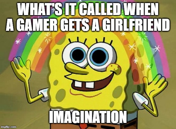 Imagination Spongebob | WHAT'S IT CALLED WHEN A GAMER GETS A GIRLFRIEND; IMAGINATION | image tagged in memes,imagination spongebob | made w/ Imgflip meme maker
