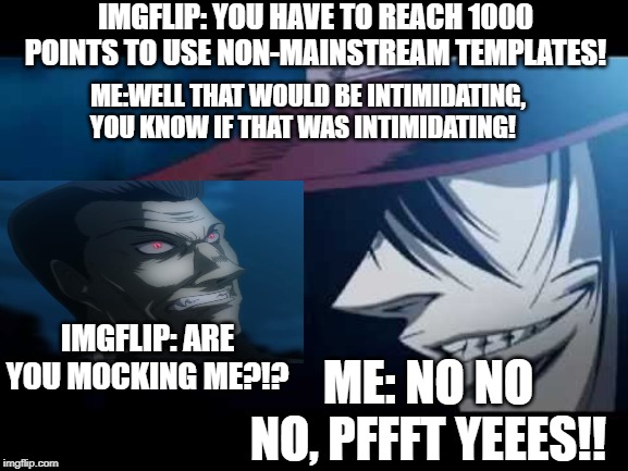 Alucard | IMGFLIP: YOU HAVE TO REACH 1000 POINTS TO USE NON-MAINSTREAM TEMPLATES! ME:WELL THAT WOULD BE INTIMIDATING, YOU KNOW IF THAT WAS INTIMIDATING! IMGFLIP: ARE YOU MOCKING ME?!? ME: NO NO NO, PFFFT YEEES!! | image tagged in alucard | made w/ Imgflip meme maker