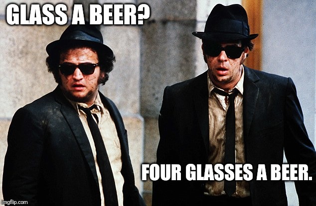 Hey bartender prequal | GLASS A BEER? FOUR GLASSES A BEER. | image tagged in blues brothers wtf,beer,need a beer | made w/ Imgflip meme maker