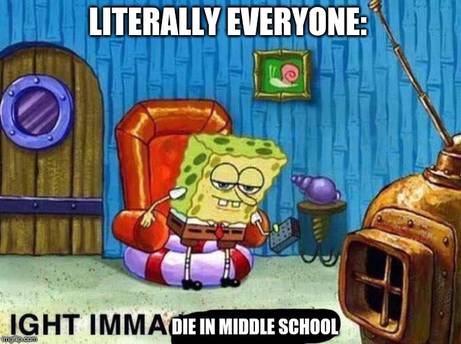 Imma head Out | LITERALLY EVERYONE:; DIE IN MIDDLE SCHOOL | image tagged in imma head out | made w/ Imgflip meme maker