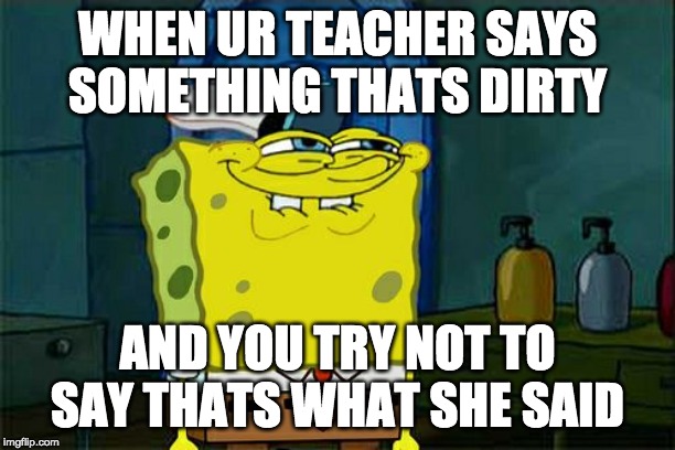 Don't You Squidward Meme | WHEN UR TEACHER SAYS SOMETHING THATS DIRTY; AND YOU TRY NOT TO SAY THATS WHAT SHE SAID | image tagged in memes,dont you squidward | made w/ Imgflip meme maker