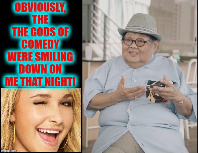 Not Everyone Can Be Funny All the Time | OBVIOUSLY, THE THE GODS OF COMEDY WERE SMILING DOWN ON ME THAT NIGHT! | image tagged in vince vance,funny asian face,make 'em laugh,comedy,girl winking,comedian | made w/ Imgflip meme maker