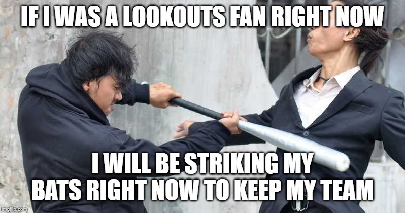 Baseball Bat | IF I WAS A LOOKOUTS FAN RIGHT NOW; I WILL BE STRIKING MY BATS RIGHT NOW TO KEEP MY TEAM | image tagged in baseball bat | made w/ Imgflip meme maker