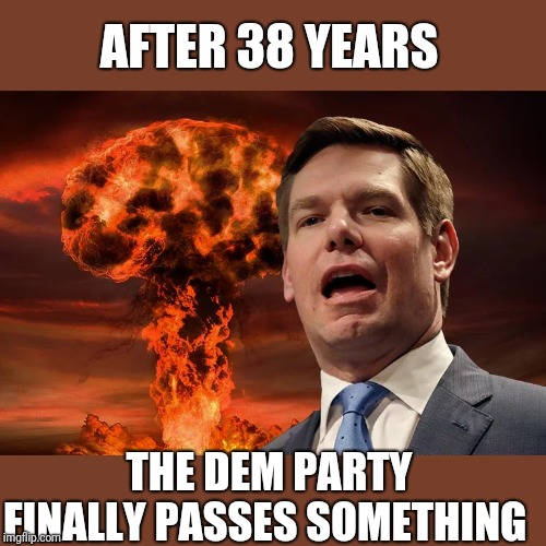 A fart-right talking point | AFTER 38 YEARS; THE DEM PARTY FINALLY PASSES SOMETHING | image tagged in eric swalwell | made w/ Imgflip meme maker