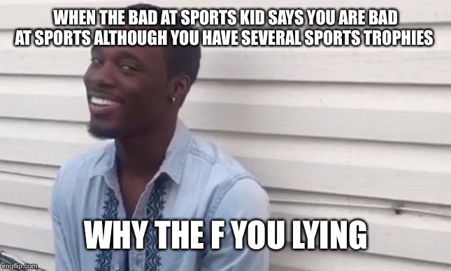 Why the f you lying | WHEN THE BAD AT SPORTS KID SAYS YOU ARE BAD AT SPORTS ALTHOUGH YOU HAVE SEVERAL SPORTS TROPHIES; WHY THE F YOU LYING | image tagged in why the f you lying | made w/ Imgflip meme maker