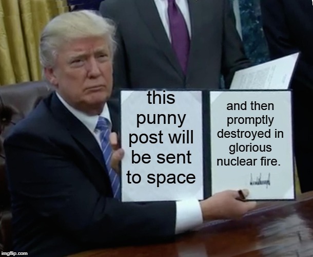 Trump Bill Signing Meme | this punny post will be sent to space and then promptly destroyed in glorious nuclear fire. | image tagged in memes,trump bill signing | made w/ Imgflip meme maker