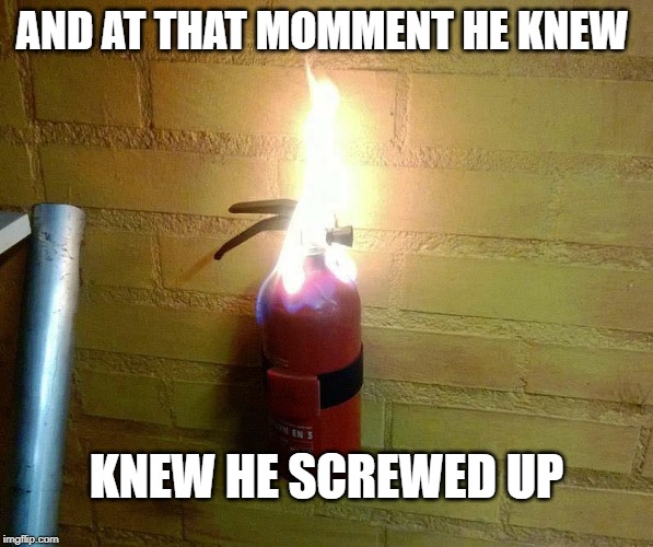 Fire Extinguisher on Fire | AND AT THAT MOMMENT HE KNEW; KNEW HE SCREWED UP | image tagged in fire extinguisher on fire | made w/ Imgflip meme maker