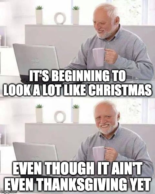 I don't even like Thanksgiving, but this is just silly. | IT'S BEGINNING TO LOOK A LOT LIKE CHRISTMAS; EVEN THOUGH IT AIN'T EVEN THANKSGIVING YET | image tagged in memes,hide the pain harold,christmas,thanksgiving | made w/ Imgflip meme maker