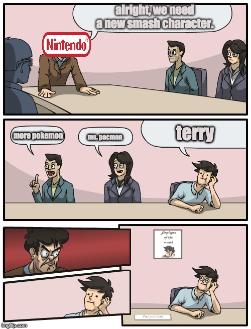 nintendo boardroom meeting | alright, we need a new smash character. terry; more pokemon; ms. pacman | image tagged in boardroom meeting unexpected ending,nintendo,super smash bros,boardroom meeting | made w/ Imgflip meme maker