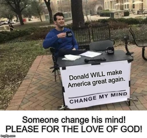 Change My Mind Meme | Donald WILL make America great again. Someone change his mind! PLEASE FOR THE LOVE OF GOD! | image tagged in memes,change my mind | made w/ Imgflip meme maker