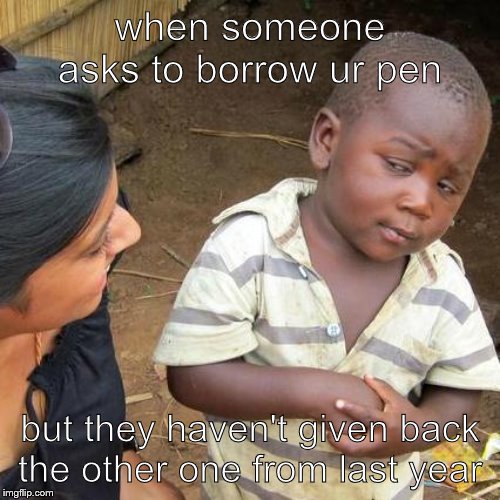 Third World Skeptical Kid Meme | when someone asks to borrow ur pen; but they haven't given back the other one from last year | image tagged in memes,third world skeptical kid | made w/ Imgflip meme maker