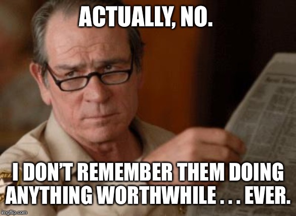 Tommy Lee Jones | ACTUALLY, NO. I DON’T REMEMBER THEM DOING ANYTHING WORTHWHILE . . . EVER. | image tagged in tommy lee jones | made w/ Imgflip meme maker