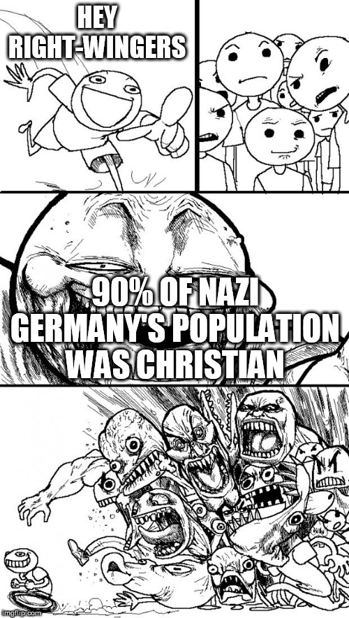Facts bother the Right more than they want to admit | HEY RIGHT-WINGERS; 90% OF NAZI GERMANY'S POPULATION WAS CHRISTIAN | image tagged in memes,hey internet,right wing,right-wing,nazi germany,christian | made w/ Imgflip meme maker