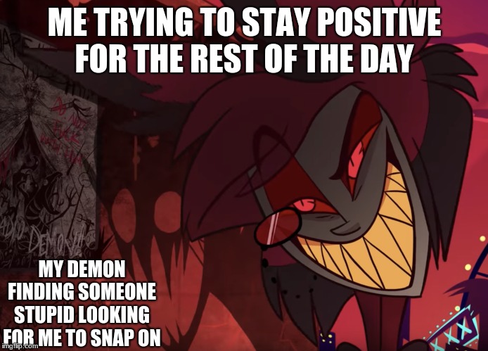 positive Day | ME TRYING TO STAY POSITIVE FOR THE REST OF THE DAY; MY DEMON FINDING SOMEONE STUPID LOOKING FOR ME TO SNAP ON | image tagged in hazbin hotel | made w/ Imgflip meme maker