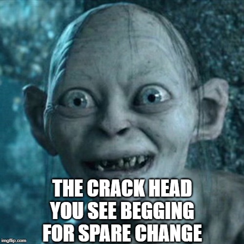 Gollum Meme | THE CRACK HEAD YOU SEE BEGGING FOR SPARE CHANGE | image tagged in memes,gollum | made w/ Imgflip meme maker