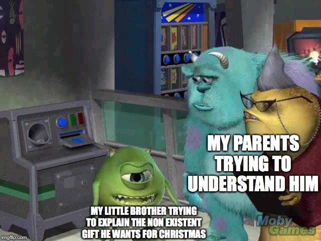 Mike wazowski trying to explain | MY PARENTS TRYING TO UNDERSTAND HIM; MY LITTLE BROTHER TRYING TO EXPLAIN THE NON EXISTENT GIFT HE WANTS FOR CHRISTMAS | image tagged in mike wazowski trying to explain | made w/ Imgflip meme maker