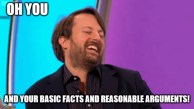 OH YOU AND YOUR BASIC FACTS AND REASONABLE ARGUMENTS! | made w/ Imgflip meme maker
