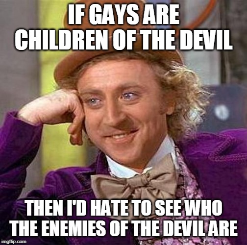 The Devil doesn't even seem so bad anyway.... | IF GAYS ARE CHILDREN OF THE DEVIL; THEN I'D HATE TO SEE WHO THE ENEMIES OF THE DEVIL ARE | image tagged in creepy condescending wonka,gays,homosexuals,devil,satan,lucifer | made w/ Imgflip meme maker