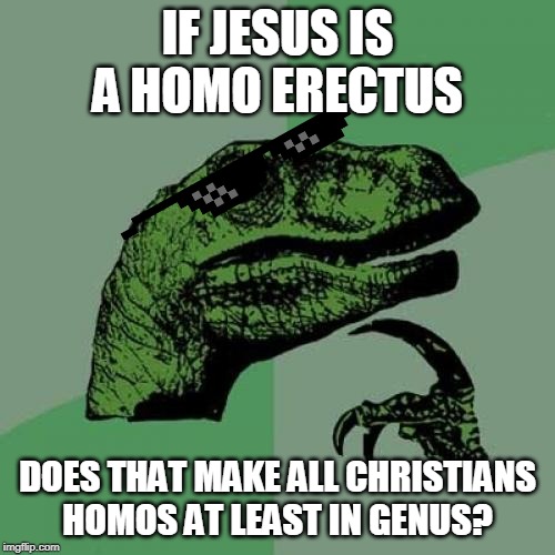 Philosoraptor Meme | IF JESUS IS A HOMO ERECTUS; DOES THAT MAKE ALL CHRISTIANS HOMOS AT LEAST IN GENUS? | image tagged in memes,philosoraptor | made w/ Imgflip meme maker