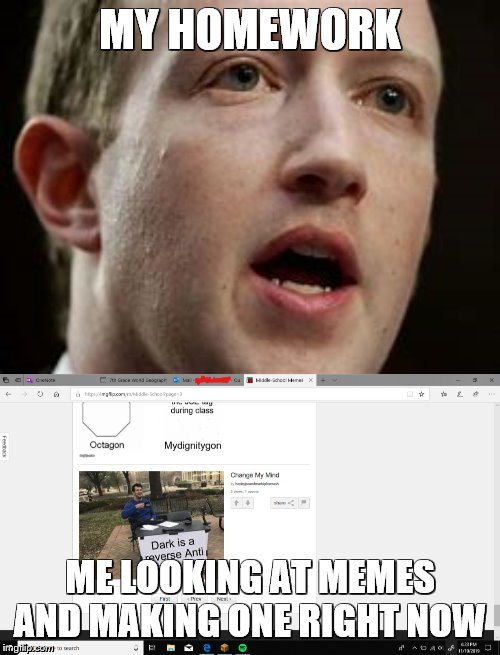 Me right now | MY HOMEWORK; ME LOOKING AT MEMES AND MAKING ONE RIGHT NOW | image tagged in homework,mark zuckerberg | made w/ Imgflip meme maker