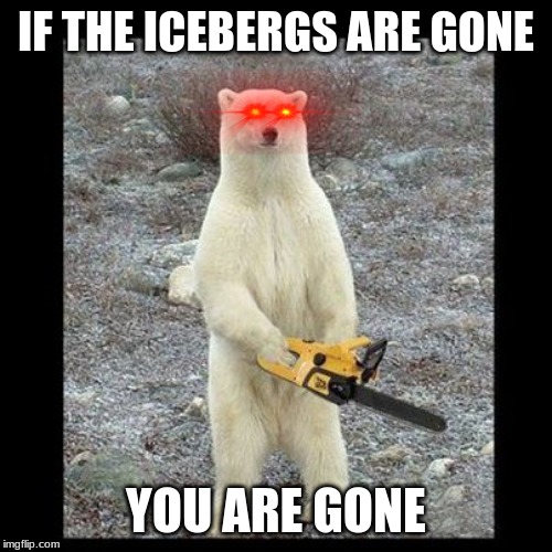 Chainsaw Bear Meme | IF THE ICEBERGS ARE GONE; YOU ARE GONE | image tagged in memes,chainsaw bear | made w/ Imgflip meme maker