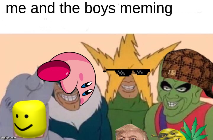 Me And The Boys Meme | me and the boys meming | image tagged in memes,me and the boys | made w/ Imgflip meme maker