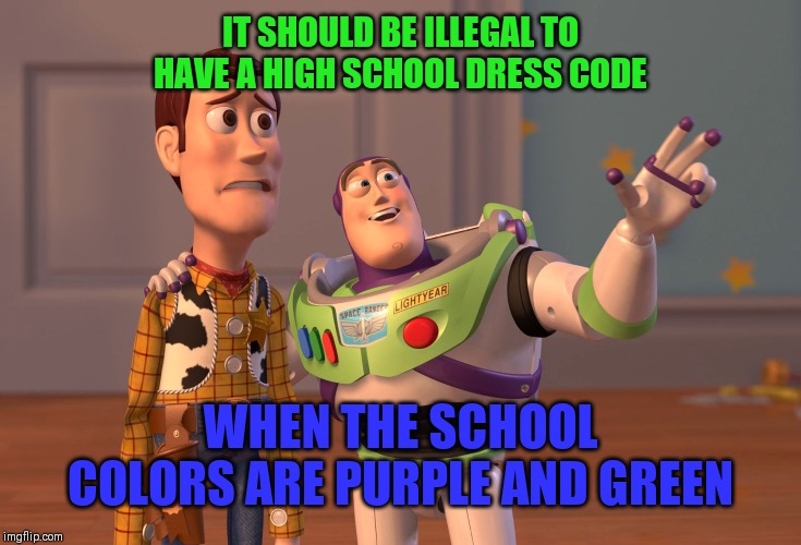 Chromatic Child Abuse | IT SHOULD BE ILLEGAL TO HAVE A HIGH SCHOOL DRESS CODE; WHEN THE SCHOOL COLORS ARE PURPLE AND GREEN | image tagged in memes,x x everywhere,high school,conformity,dress code | made w/ Imgflip meme maker