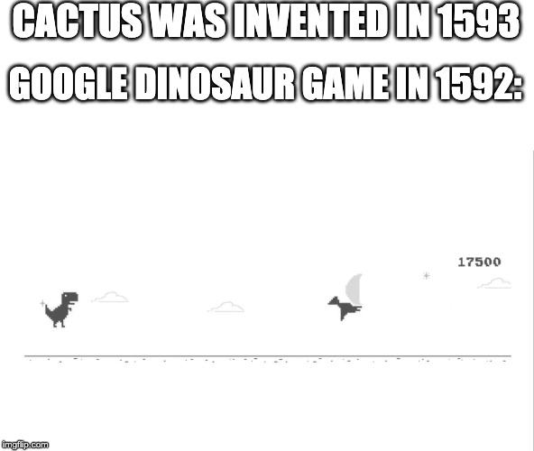 Wack | CACTUS WAS INVENTED IN 1593; GOOGLE DINOSAUR GAME IN 1592: | image tagged in cactus,dinosaur,google,memes | made w/ Imgflip meme maker