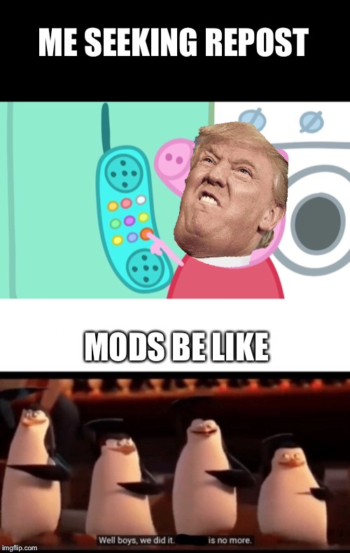 ME SEEKING REPOST; MODS BE LIKE | image tagged in peppa pig phone,well boys we did it blank is no more | made w/ Imgflip meme maker