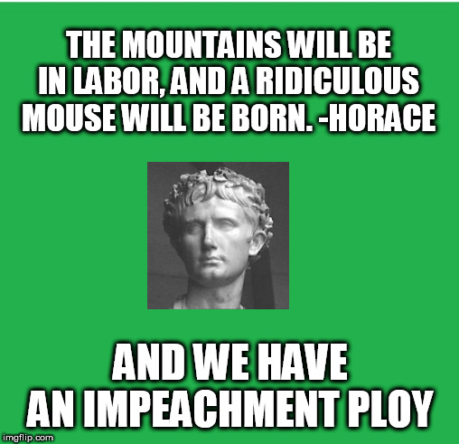 Green Screen | THE MOUNTAINS WILL BE IN LABOR, AND A RIDICULOUS MOUSE WILL BE BORN. -HORACE; AND WE HAVE AN IMPEACHMENT PLOY | image tagged in green screen | made w/ Imgflip meme maker
