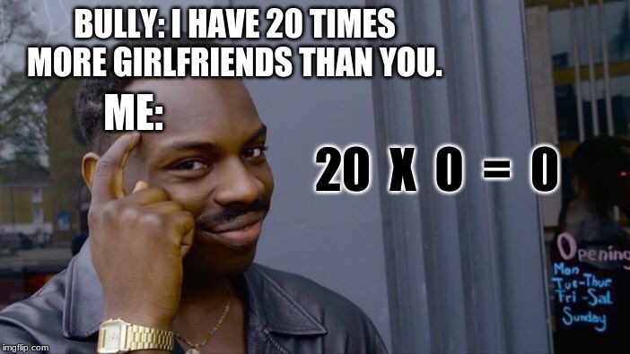 Kid was bullying me, so I did the math and... | BULLY: I HAVE 20 TIMES MORE GIRLFRIENDS THAN YOU. ME:; 20  X  0  =  0 | image tagged in memes,roll safe think about it,bullying,math,big brain | made w/ Imgflip meme maker