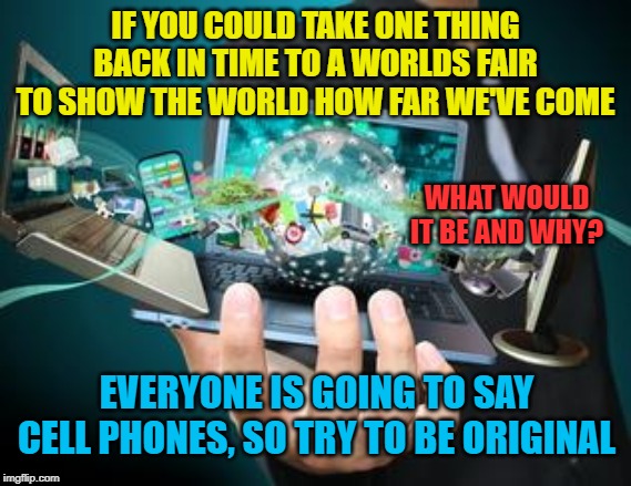 Assume the whole scenario is simulated, so no butterfly effect or consequences...you're just going back to see how people react. | IF YOU COULD TAKE ONE THING BACK IN TIME TO A WORLDS FAIR TO SHOW THE WORLD HOW FAR WE'VE COME; WHAT WOULD IT BE AND WHY? EVERYONE IS GOING TO SAY CELL PHONES, SO TRY TO BE ORIGINAL | image tagged in technology | made w/ Imgflip meme maker