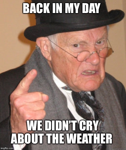 Back In My Day Meme | BACK IN MY DAY WE DIDN’T CRY ABOUT THE WEATHER | image tagged in memes,back in my day | made w/ Imgflip meme maker