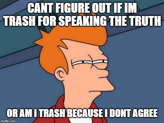 Futurama Fry | CANT FIGURE OUT IF IM TRASH FOR SPEAKING THE TRUTH; OR AM I TRASH BECAUSE I DONT AGREE | image tagged in memes,futurama fry | made w/ Imgflip meme maker